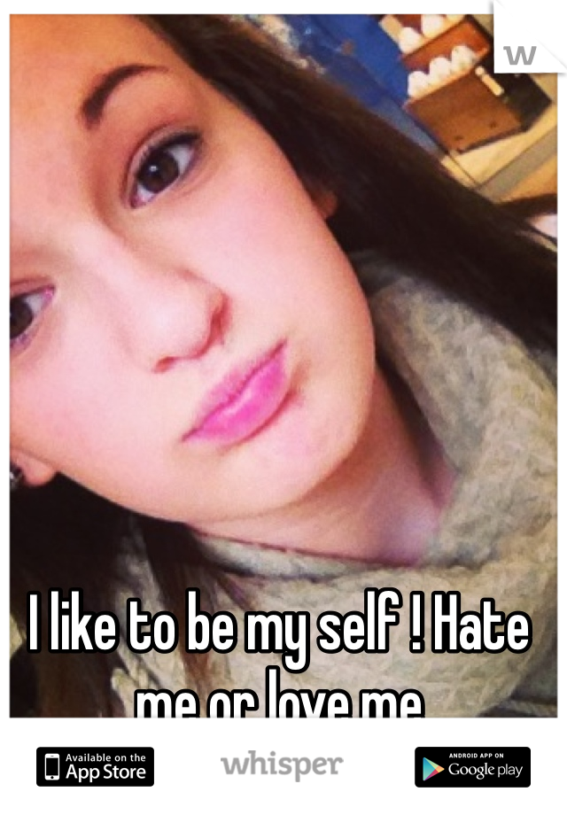 I like to be my self ! Hate me or love me 