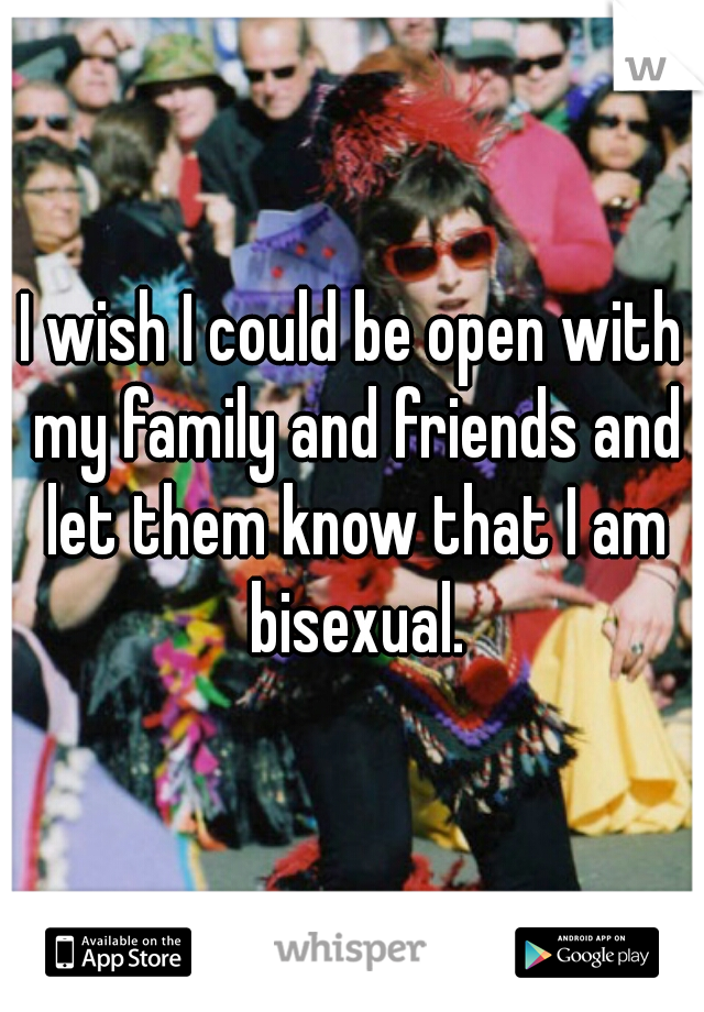 I wish I could be open with my family and friends and let them know that I am bisexual.