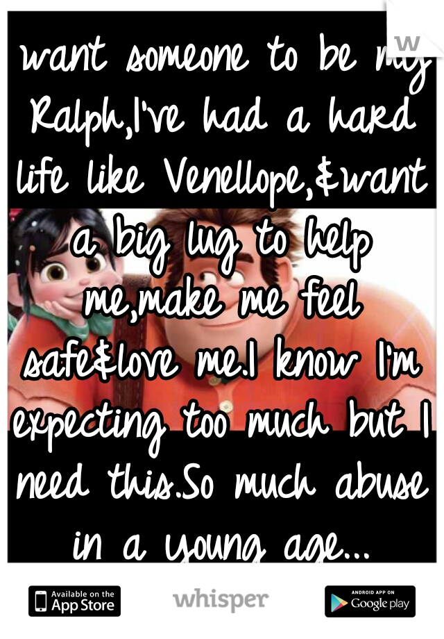 I want someone to be my Ralph,I've had a hard life like Venellope,&want a big lug to help me,make me feel safe&love me.I know I'm expecting too much but I need this.So much abuse in a young age...
