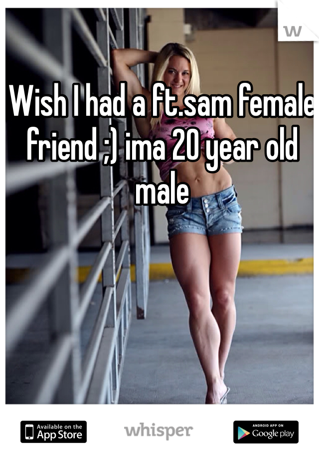 Wish I had a ft.sam female friend ;) ima 20 year old male