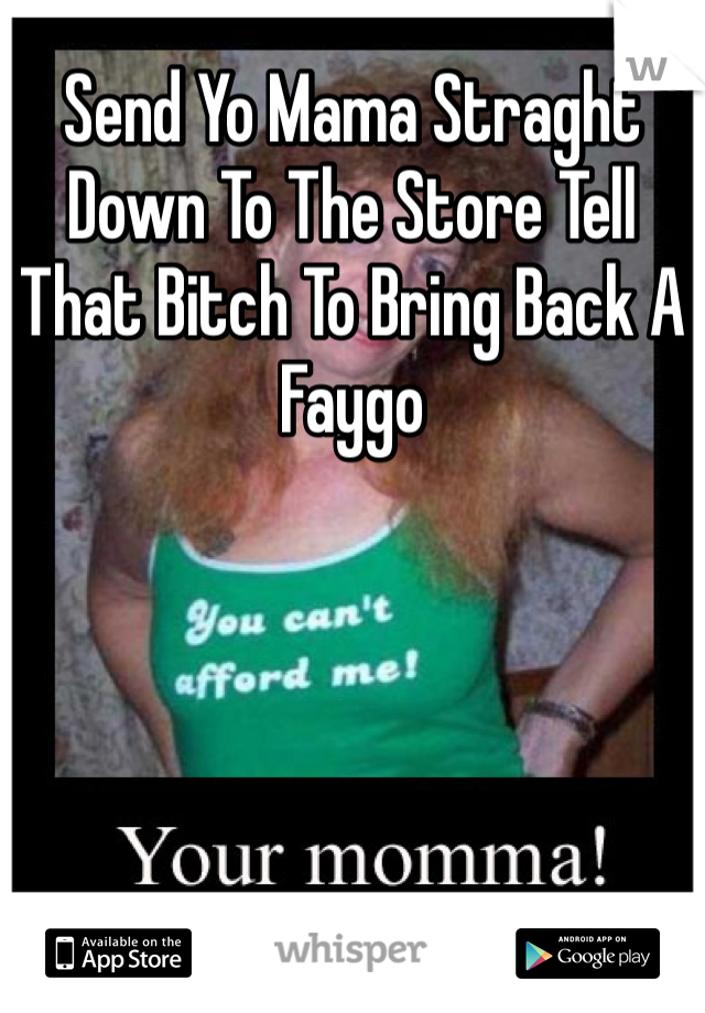 Send Yo Mama Straght Down To The Store Tell That Bitch To Bring Back A Faygo