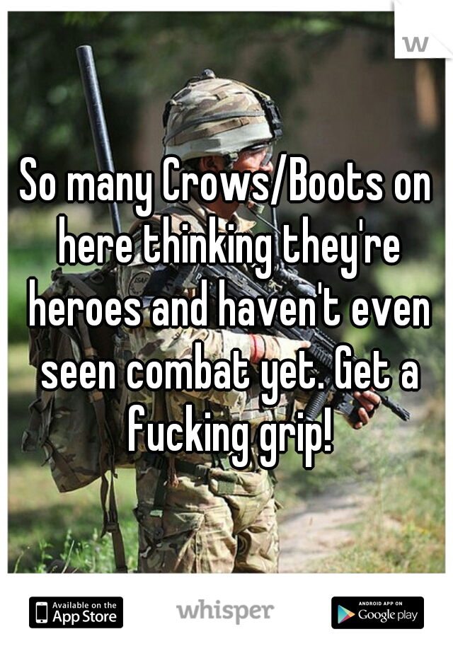 So many Crows/Boots on here thinking they're heroes and haven't even seen combat yet. Get a fucking grip!
