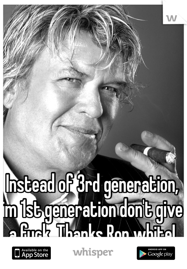 Instead of 3rd generation, im 1st generation don't give a fuck. Thanks Ron white! 
