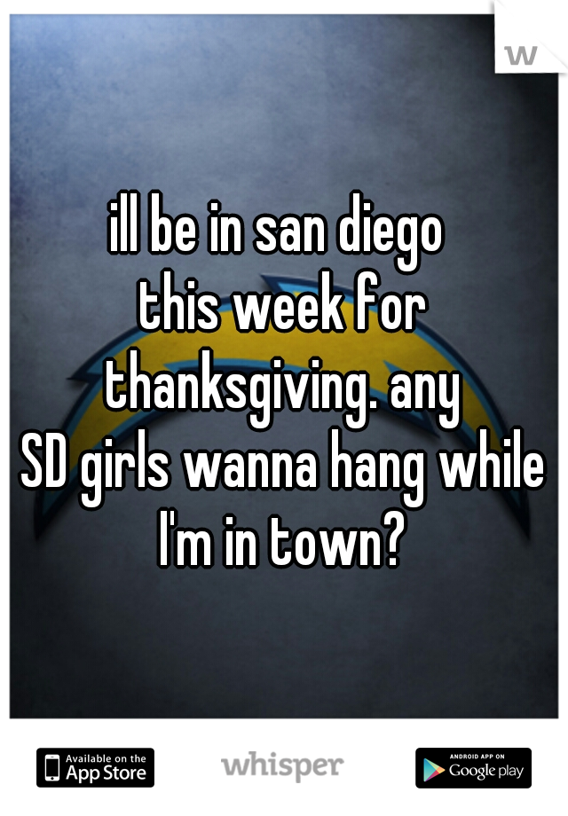 ill be in san diego 
this week for thanksgiving. any 
SD girls wanna hang while I'm in town? 
