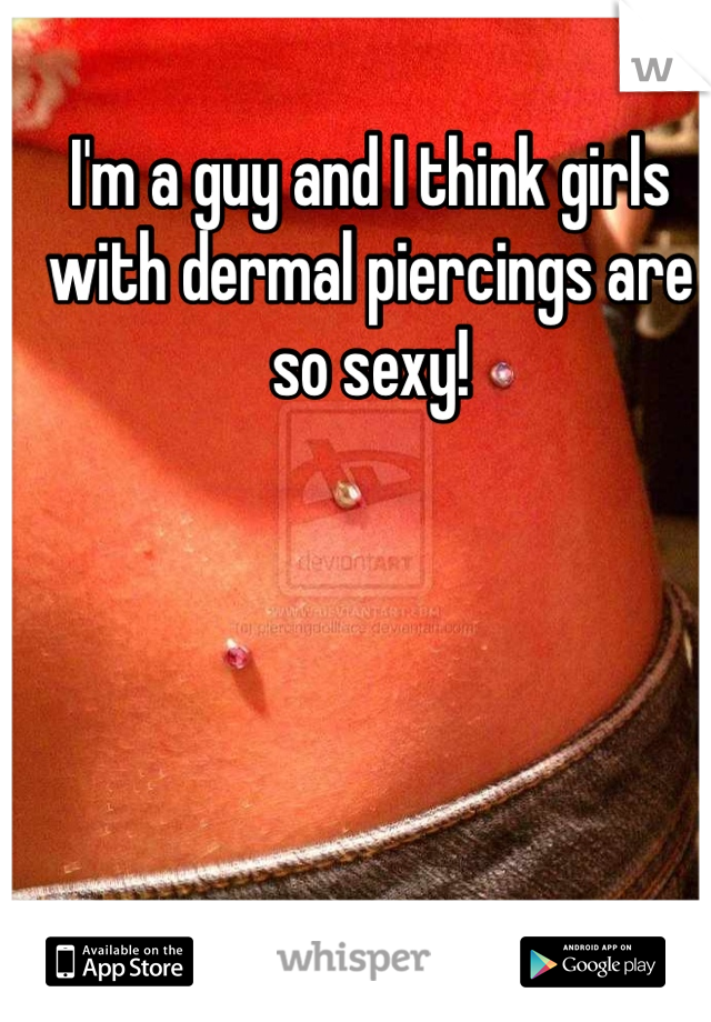 I'm a guy and I think girls with dermal piercings are so sexy!