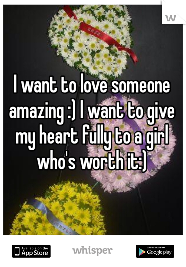 I want to love someone amazing :) I want to give my heart fully to a girl who's worth it:)