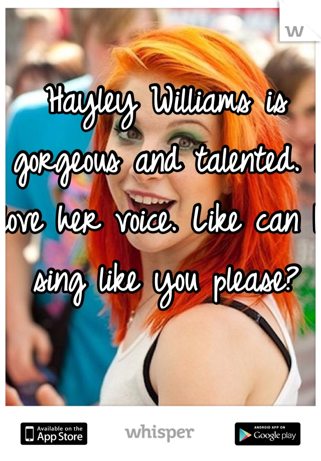 Hayley Williams is gorgeous and talented. I love her voice. Like can I sing like you please?