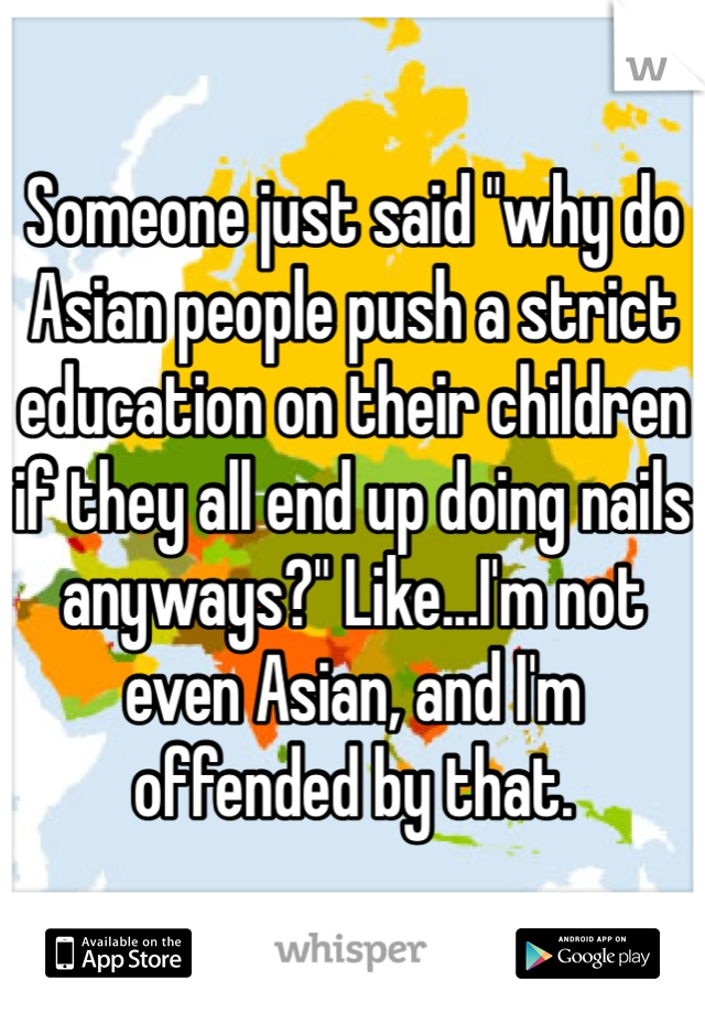 Someone just said "why do Asian people push a strict education on their children if they all end up doing nails anyways?" Like...I'm not even Asian, and I'm offended by that.