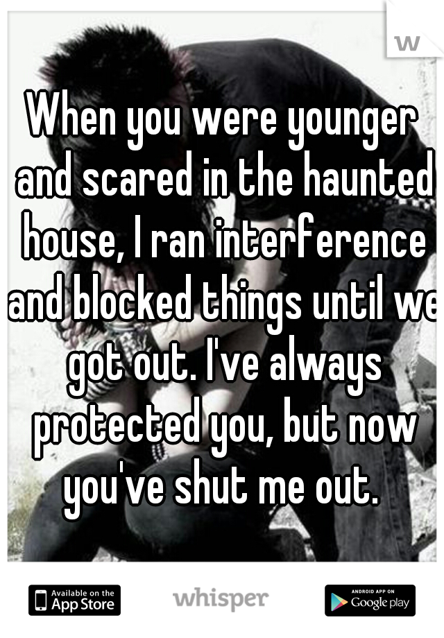 When you were younger and scared in the haunted house, I ran interference and blocked things until we got out. I've always protected you, but now you've shut me out. 