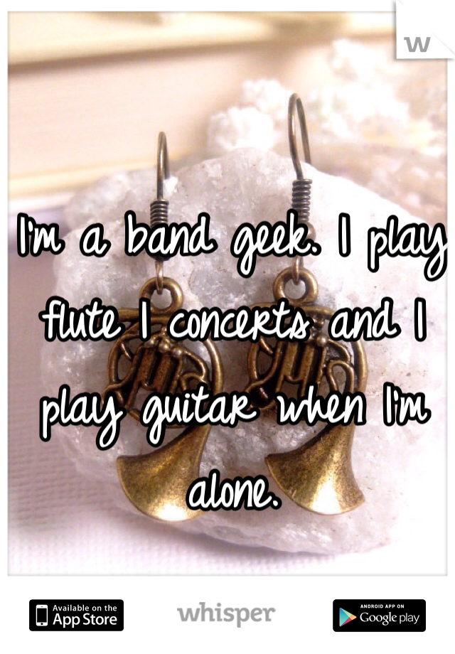 I'm a band geek. I play flute I concerts and I play guitar when I'm alone.