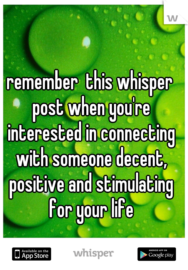 remember  this whisper post when you're interested in connecting with someone decent, positive and stimulating for your life