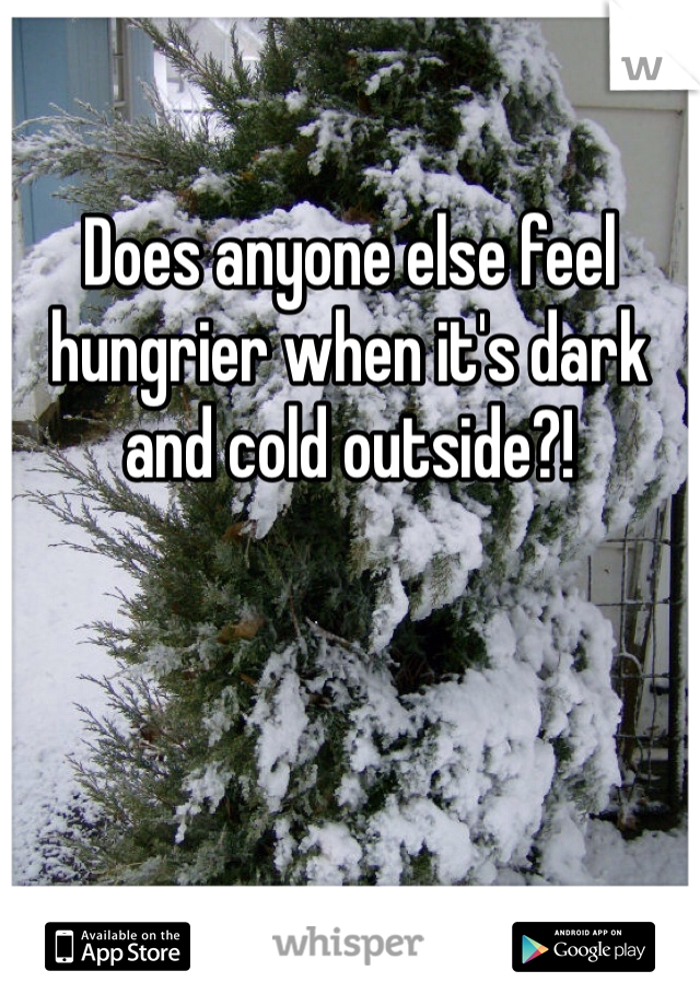 

Does anyone else feel hungrier when it's dark and cold outside?!