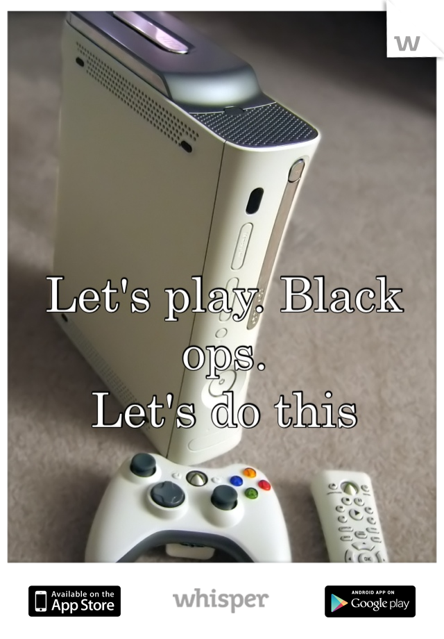 Let's play. Black ops. 
Let's do this