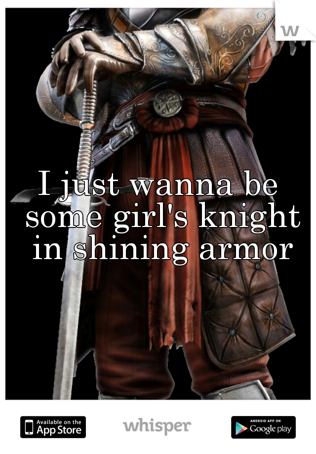 I just wanna be some girl's knight in shining armor