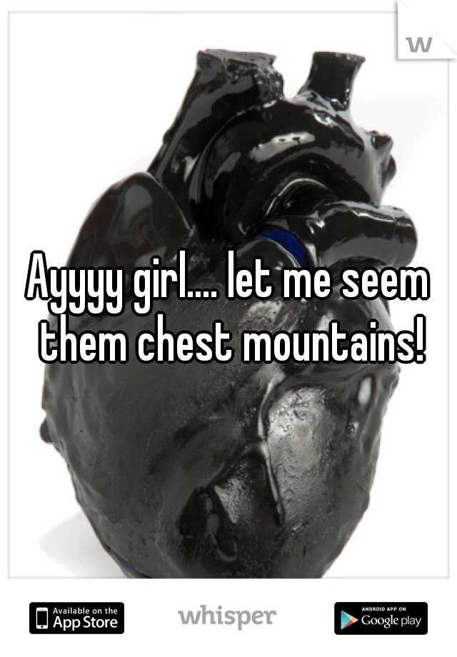 Ayyyy girl.... let me seem them chest mountains!