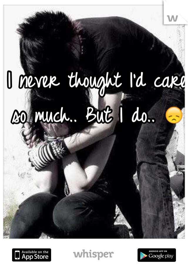 I never thought I'd care so much.. But I do.. 😞