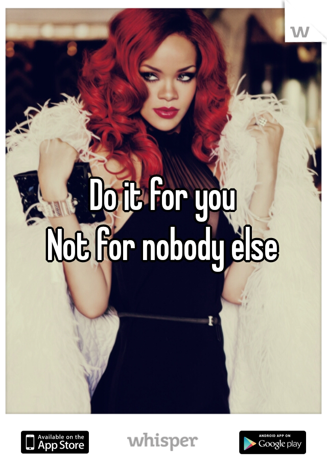 Do it for you
Not for nobody else