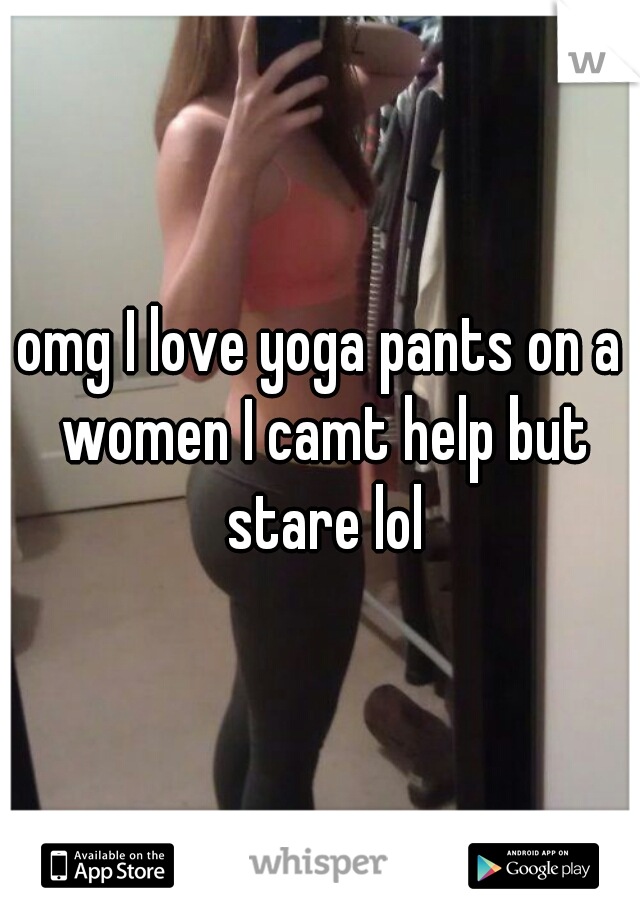 omg I love yoga pants on a women I camt help but stare lol