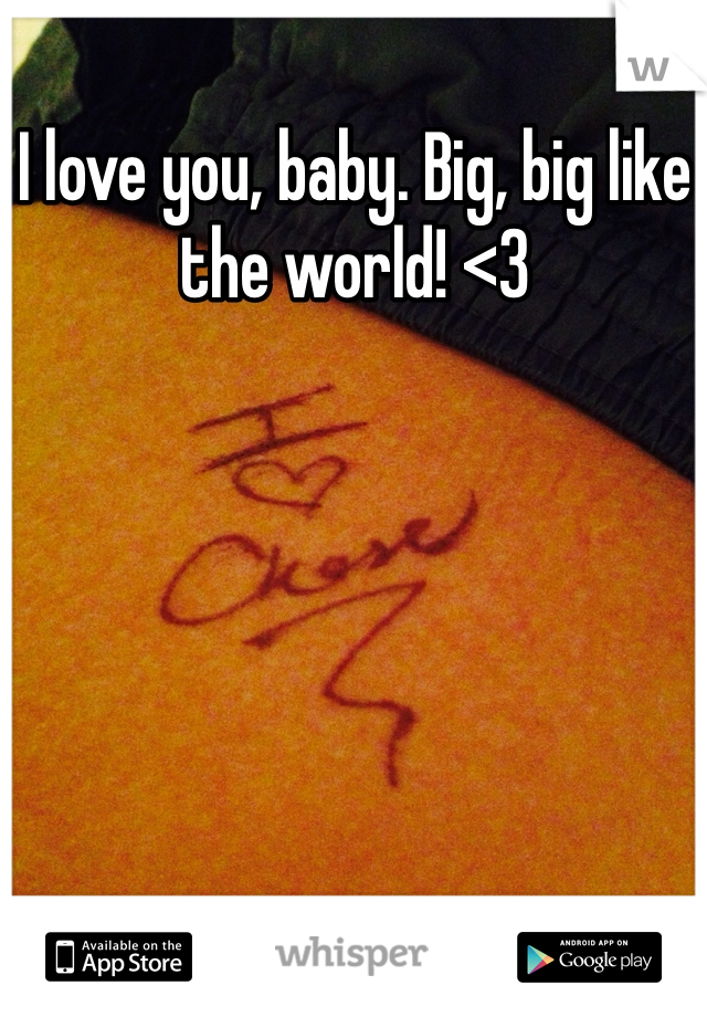 I love you, baby. Big, big like the world! <3