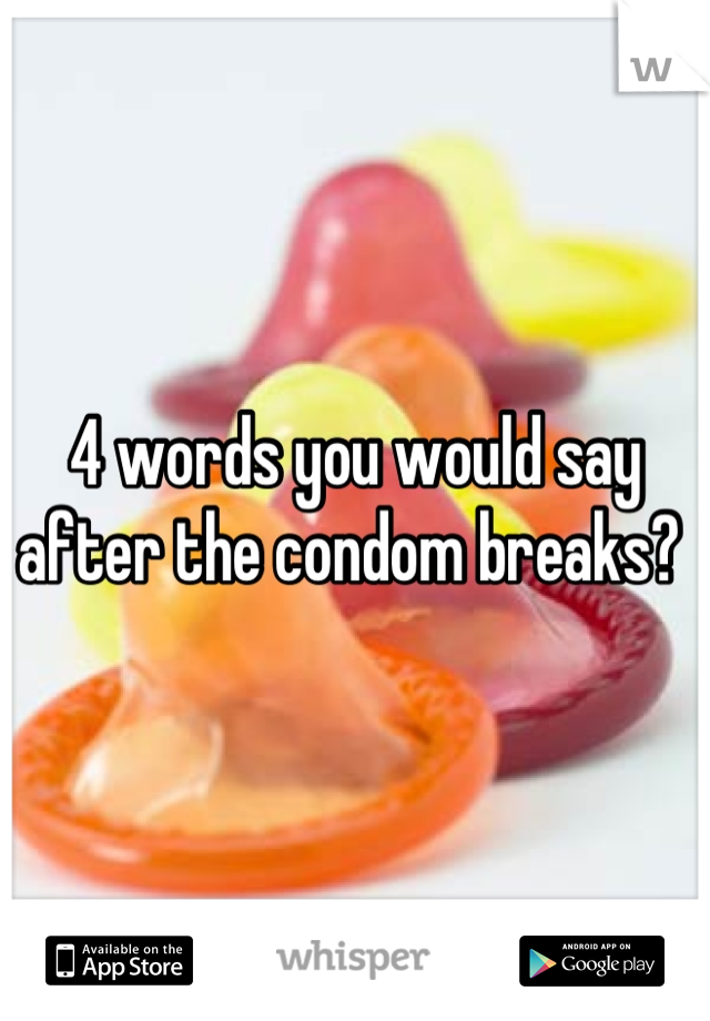 4 words you would say after the condom breaks? 