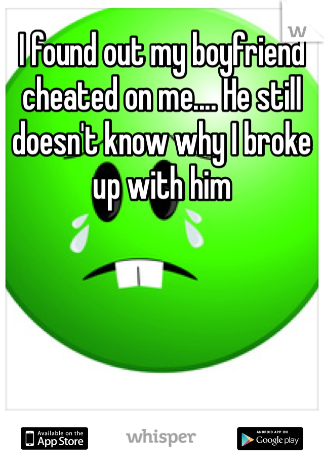 I found out my boyfriend cheated on me.... He still doesn't know why I broke up with him