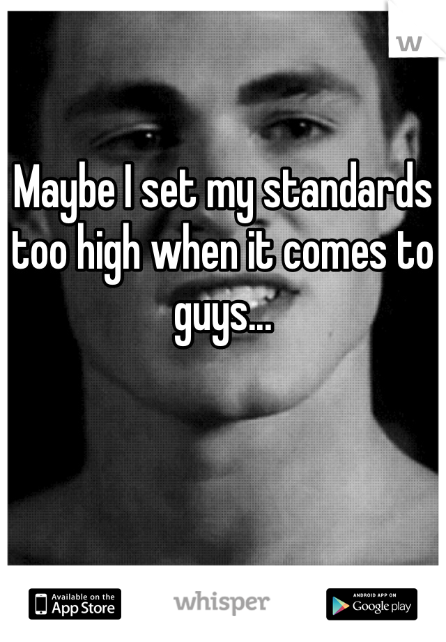 Maybe I set my standards too high when it comes to guys...