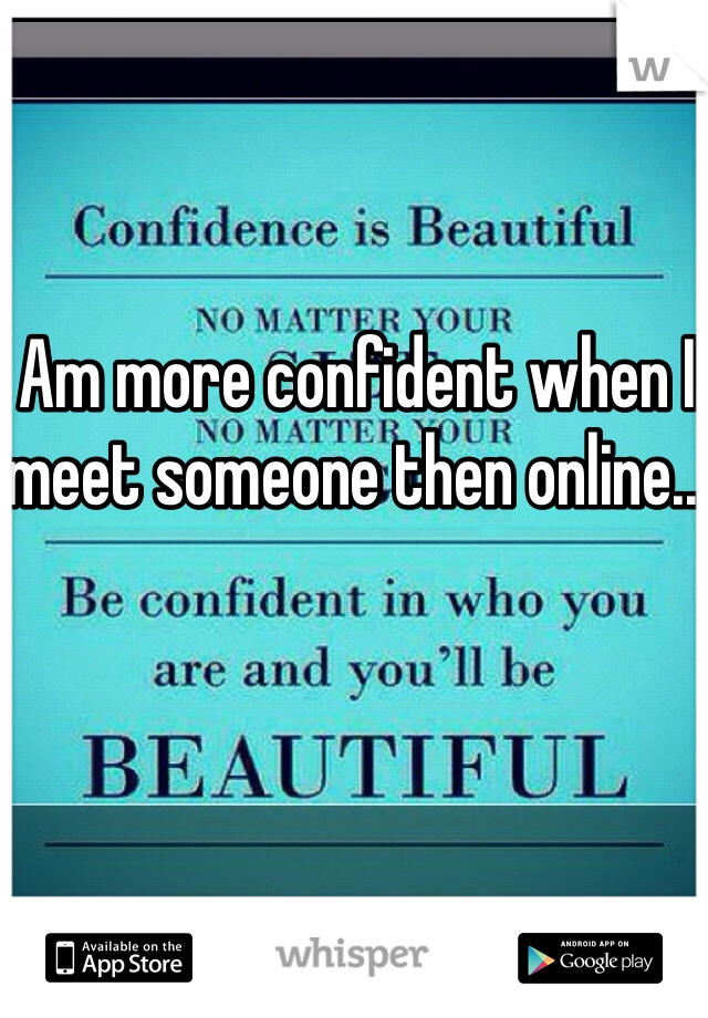 Am more confident when I meet someone then online...