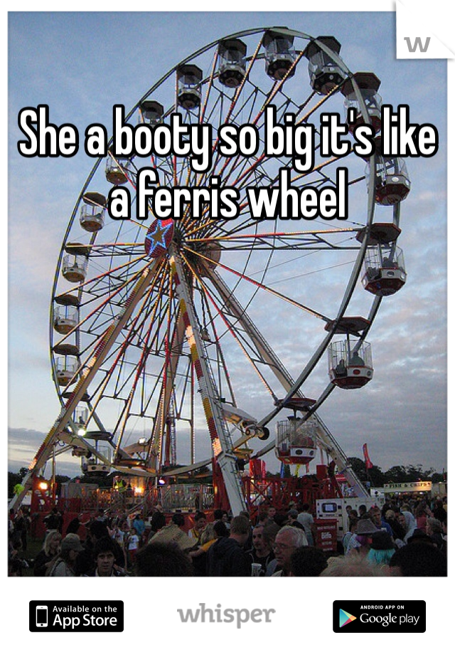 She a booty so big it's like a ferris wheel 