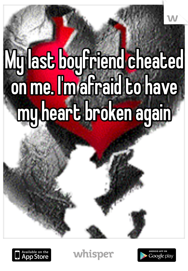 My last boyfriend cheated on me. I'm afraid to have my heart broken again
