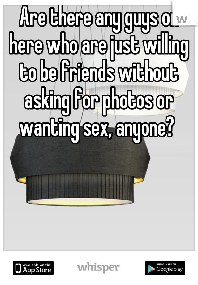 Are there any guys on here who are just willing to be friends without asking for photos or wanting sex, anyone? 