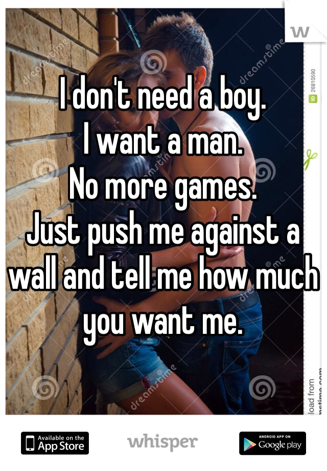 I don't need a boy.
I want a man.
No more games.
Just push me against a wall and tell me how much you want me.