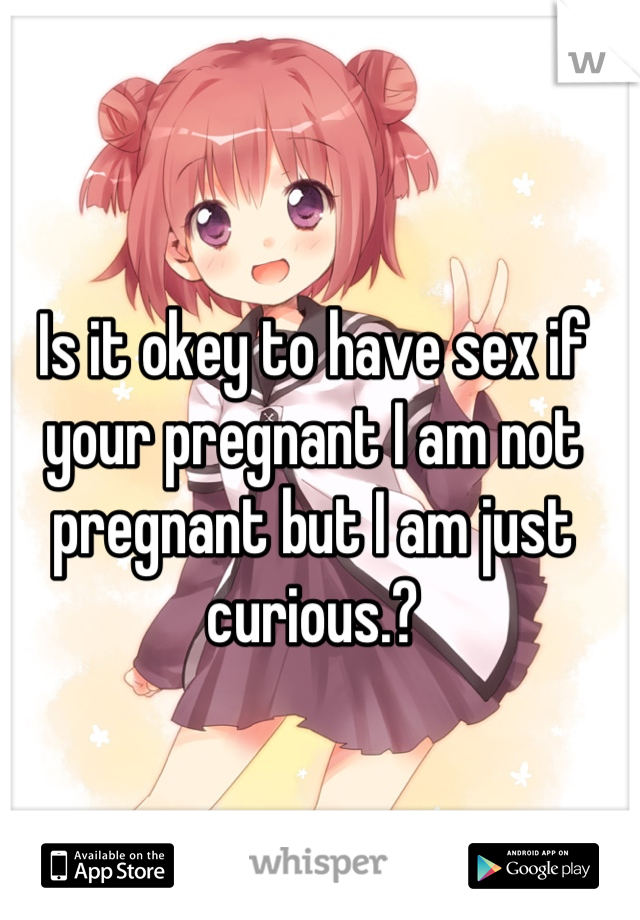 Is it okey to have sex if your pregnant I am not pregnant but I am just curious.?