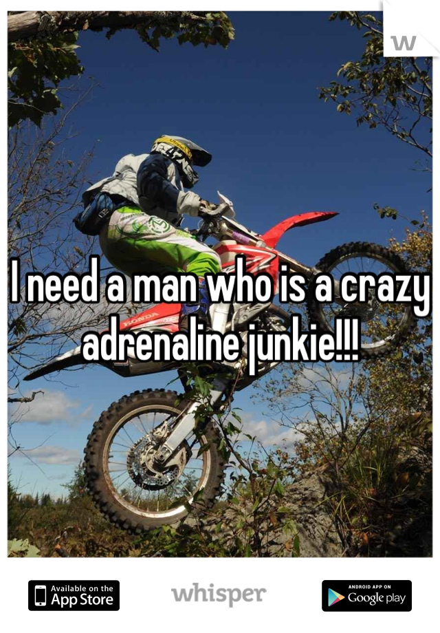 I need a man who is a crazy adrenaline junkie!!!