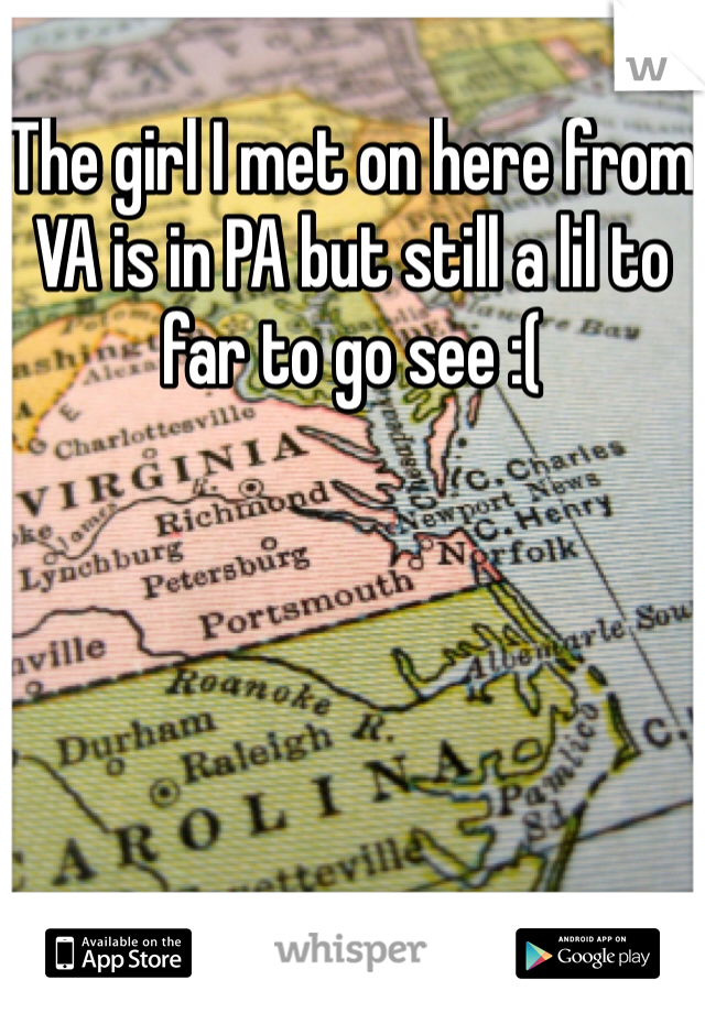 The girl I met on here from VA is in PA but still a lil to far to go see :(