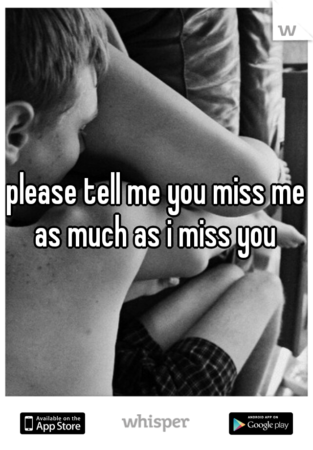 please tell me you miss me as much as i miss you 