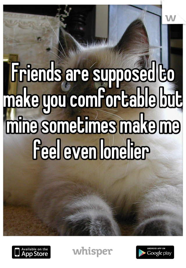 Friends are supposed to make you comfortable but mine sometimes make me feel even lonelier 