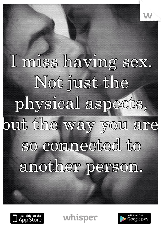 I miss having sex. Not just the physical aspects, but the way you are so connected to another person.