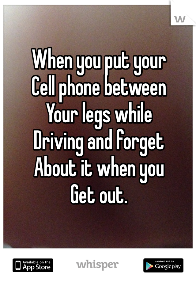 When you put your 
Cell phone between
Your legs while 
Driving and forget 
About it when you 
Get out. 
