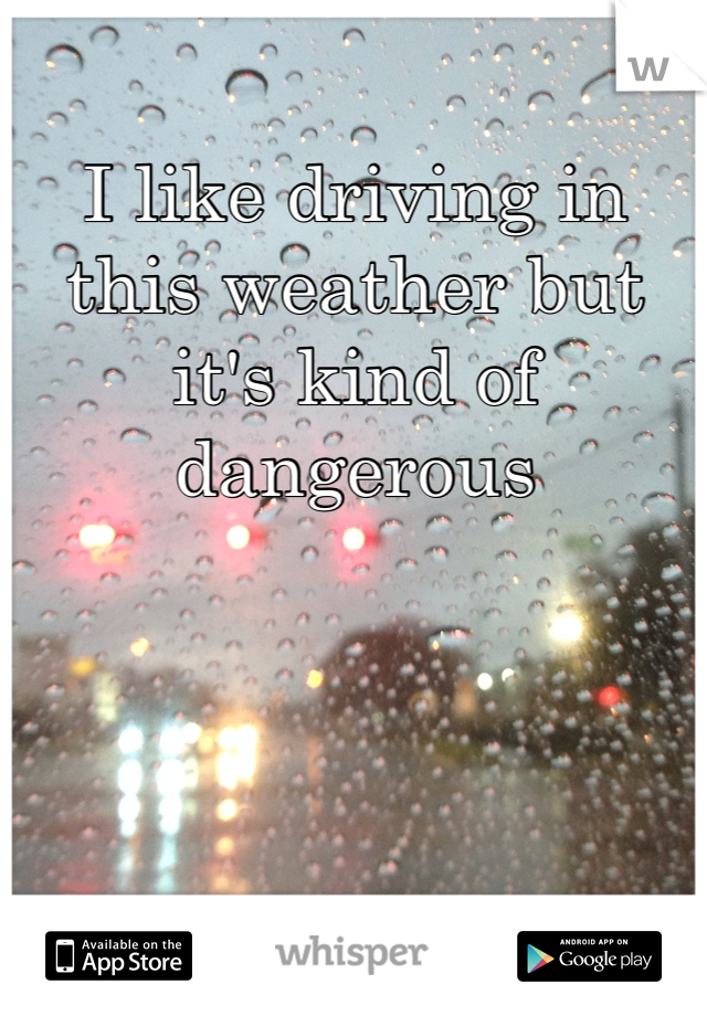 I like driving in this weather but it's kind of dangerous 