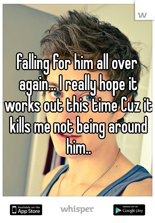 falling for him all over again... I really hope it works out this time Cuz it kills me not being around him..