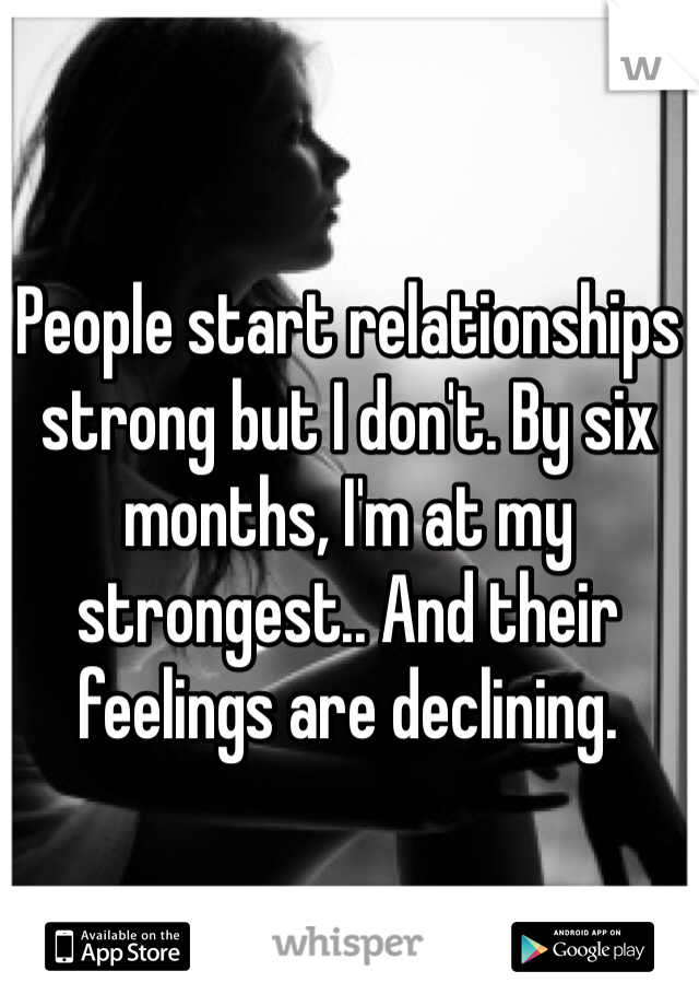 People start relationships strong but I don't. By six months, I'm at my strongest.. And their feelings are declining. 