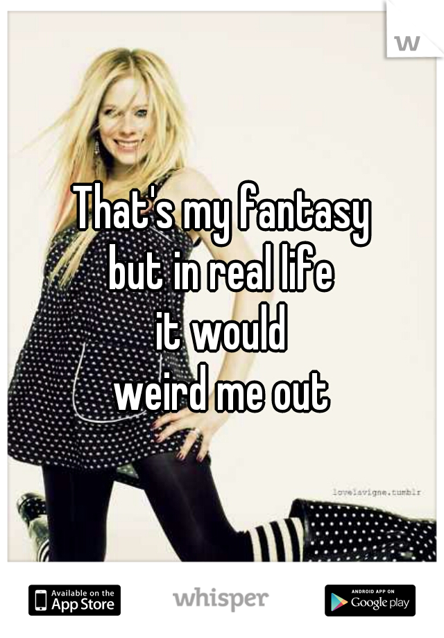 That's my fantasy
but in real life
it would
weird me out
