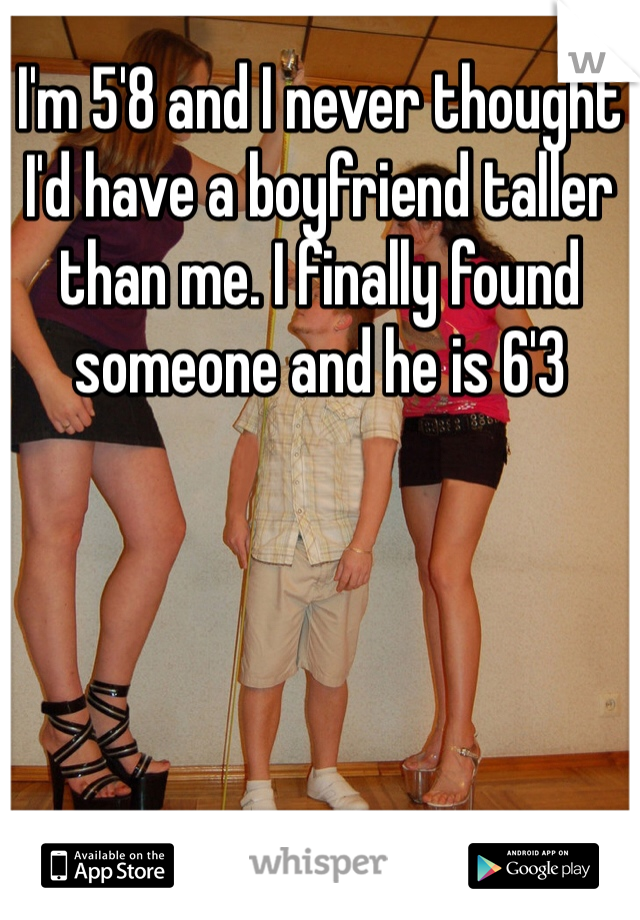 I'm 5'8 and I never thought I'd have a boyfriend taller than me. I finally found someone and he is 6'3