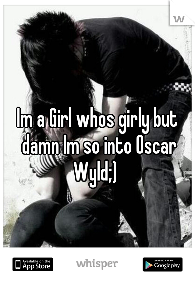 Im a Girl whos girly but damn Im so into Oscar Wyld;)  