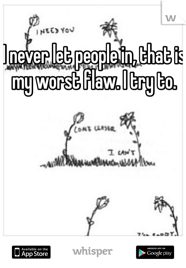 I never let people in, that is my worst flaw. I try to. 