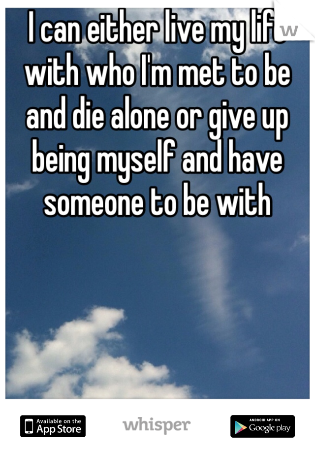 I can either live my life with who I'm met to be and die alone or give up being myself and have someone to be with