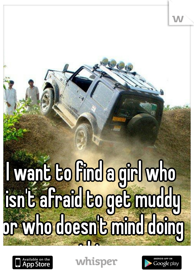 I want to find a girl who isn't afraid to get muddy or who doesn't mind doing this