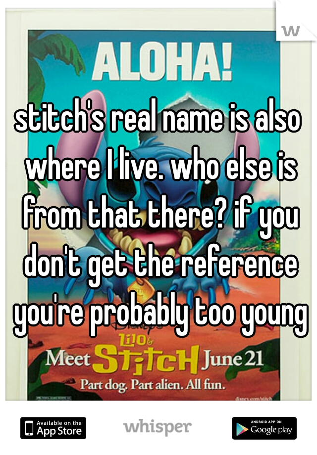 stitch's real name is also where I live. who else is from that there? if you don't get the reference you're probably too young