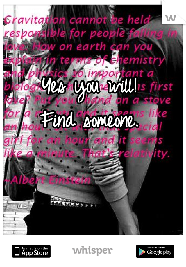 Yes you will! 
Find someone.