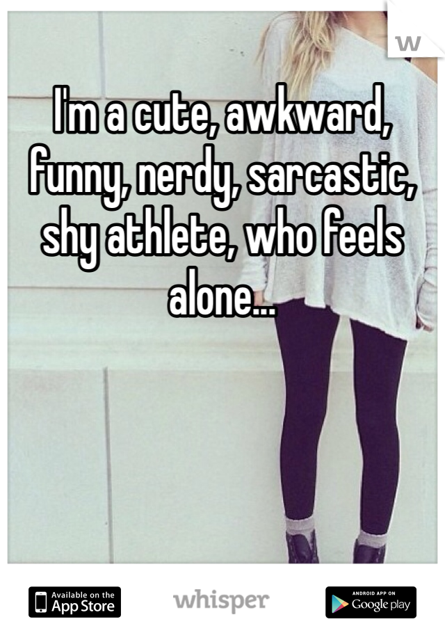 I'm a cute, awkward, funny, nerdy, sarcastic, shy athlete, who feels alone...